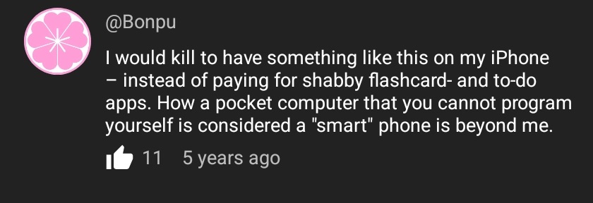 Youtube comment: I would kill to have something like this on my iPhone – instead of paying for shabby flashcard- and to-do apps. How a pocket computer that you cannot program yourself is considered a "smart" phone is beyond me. 